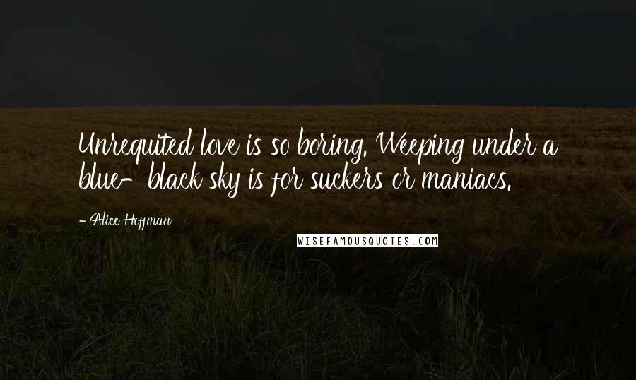 Alice Hoffman Quotes: Unrequited love is so boring. Weeping under a blue-black sky is for suckers or maniacs.