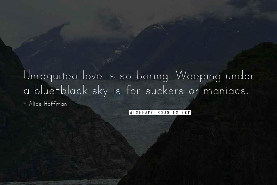 Alice Hoffman Quotes: Unrequited love is so boring. Weeping under a blue-black sky is for suckers or maniacs.