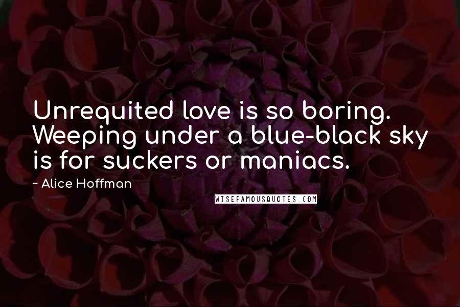 Alice Hoffman Quotes: Unrequited love is so boring. Weeping under a blue-black sky is for suckers or maniacs.