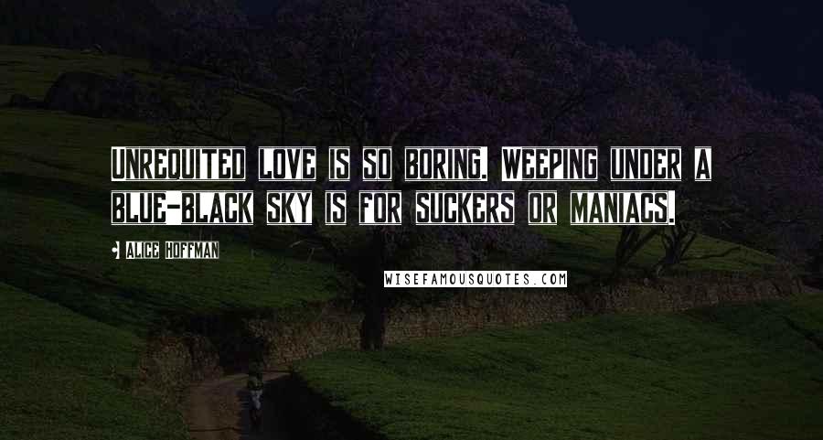 Alice Hoffman Quotes: Unrequited love is so boring. Weeping under a blue-black sky is for suckers or maniacs.