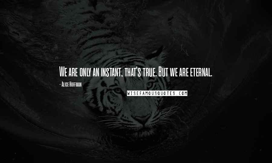 Alice Hoffman Quotes: We are only an instant, that's true. But we are eternal.