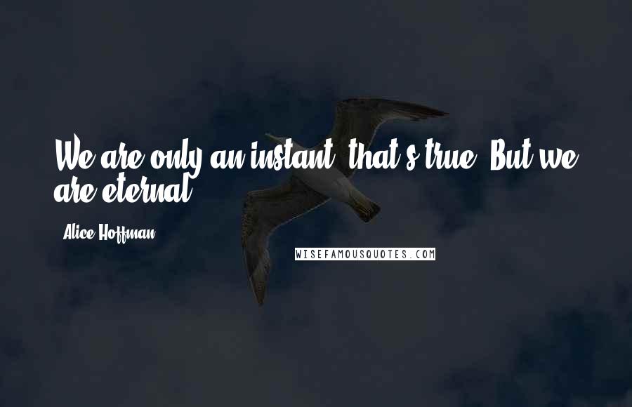 Alice Hoffman Quotes: We are only an instant, that's true. But we are eternal.