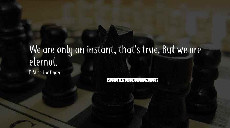 Alice Hoffman Quotes: We are only an instant, that's true. But we are eternal.