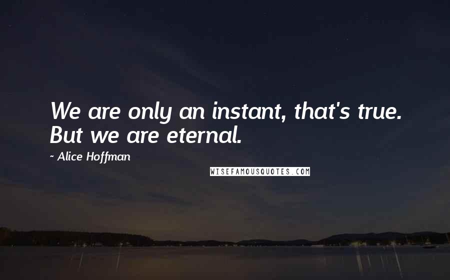 Alice Hoffman Quotes: We are only an instant, that's true. But we are eternal.