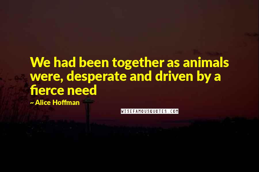 Alice Hoffman Quotes: We had been together as animals were, desperate and driven by a fierce need