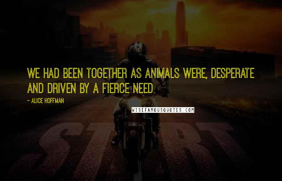 Alice Hoffman Quotes: We had been together as animals were, desperate and driven by a fierce need