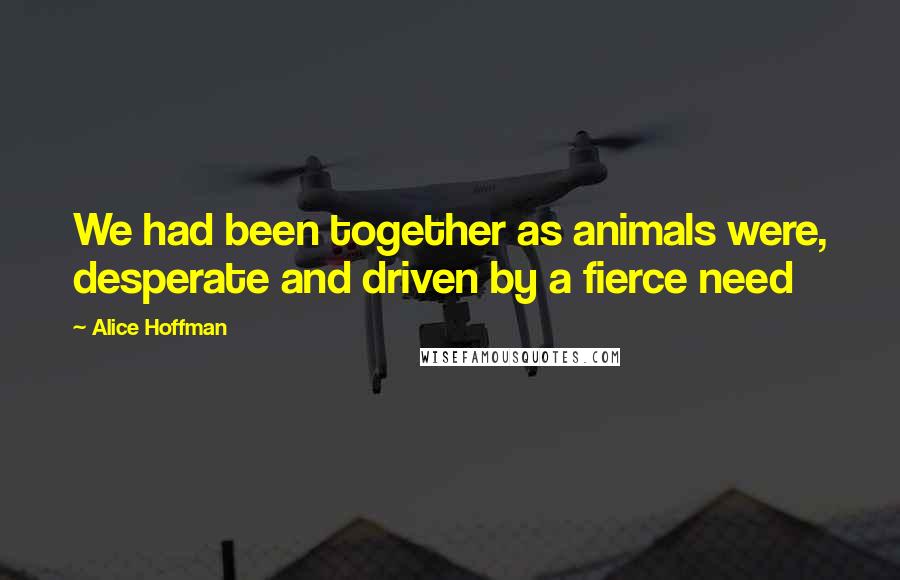 Alice Hoffman Quotes: We had been together as animals were, desperate and driven by a fierce need