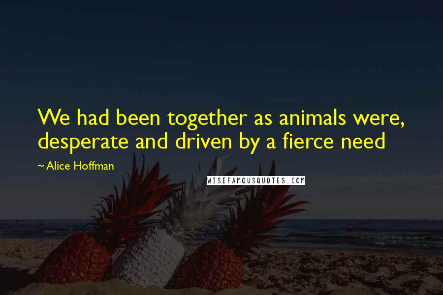 Alice Hoffman Quotes: We had been together as animals were, desperate and driven by a fierce need