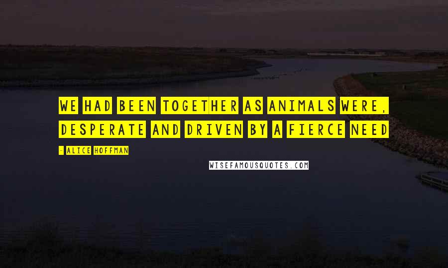 Alice Hoffman Quotes: We had been together as animals were, desperate and driven by a fierce need