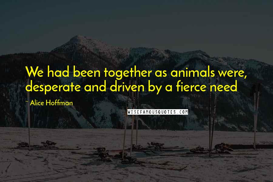 Alice Hoffman Quotes: We had been together as animals were, desperate and driven by a fierce need