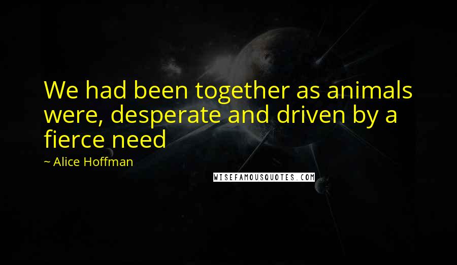 Alice Hoffman Quotes: We had been together as animals were, desperate and driven by a fierce need