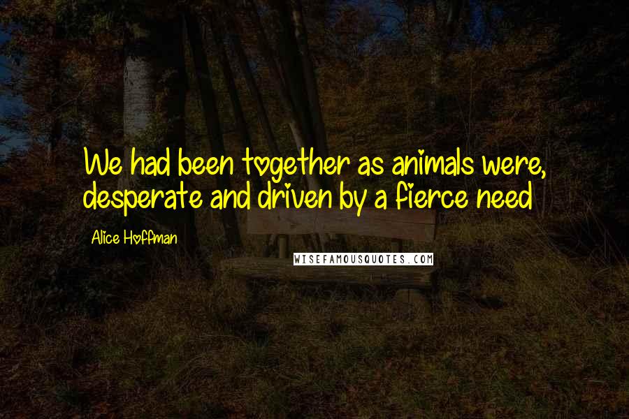 Alice Hoffman Quotes: We had been together as animals were, desperate and driven by a fierce need