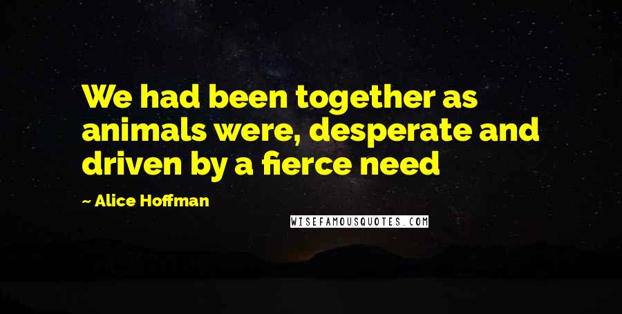 Alice Hoffman Quotes: We had been together as animals were, desperate and driven by a fierce need