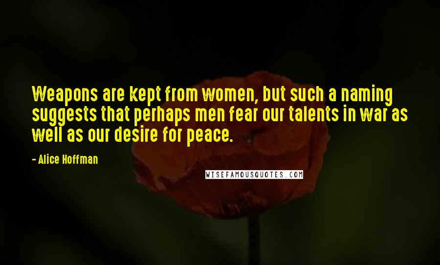 Alice Hoffman Quotes: Weapons are kept from women, but such a naming suggests that perhaps men fear our talents in war as well as our desire for peace.