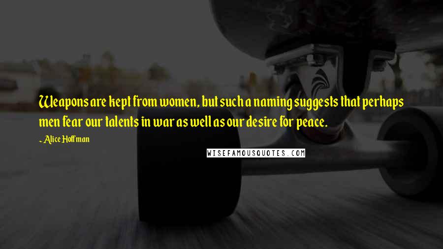 Alice Hoffman Quotes: Weapons are kept from women, but such a naming suggests that perhaps men fear our talents in war as well as our desire for peace.