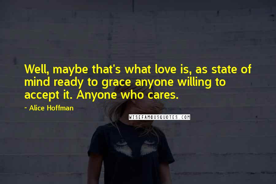 Alice Hoffman Quotes: Well, maybe that's what love is, as state of mind ready to grace anyone willing to accept it. Anyone who cares.