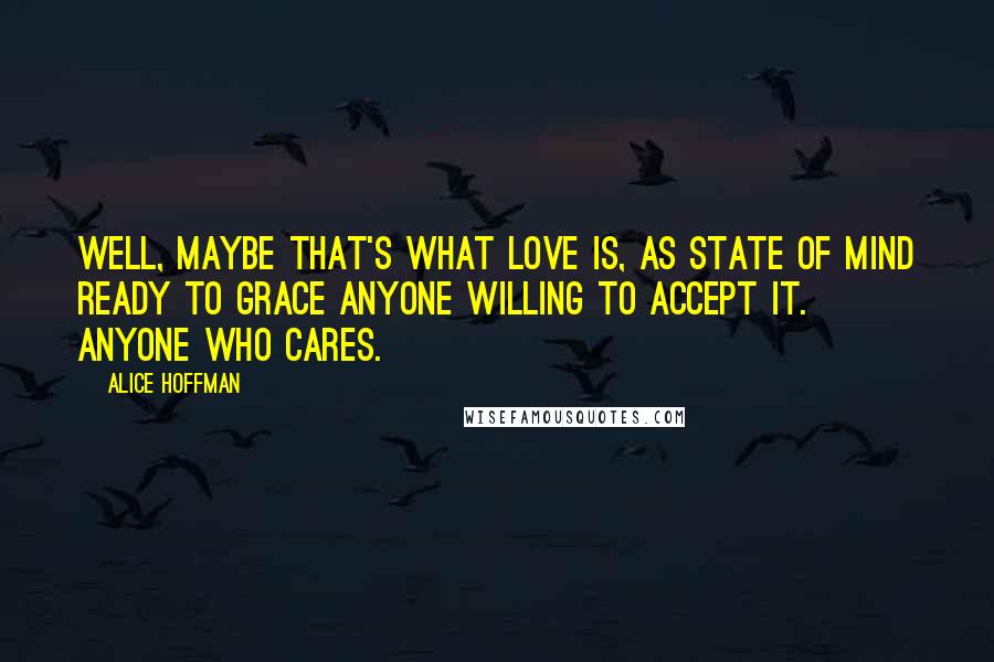 Alice Hoffman Quotes: Well, maybe that's what love is, as state of mind ready to grace anyone willing to accept it. Anyone who cares.