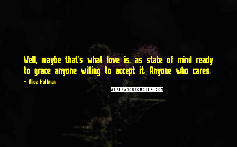 Alice Hoffman Quotes: Well, maybe that's what love is, as state of mind ready to grace anyone willing to accept it. Anyone who cares.