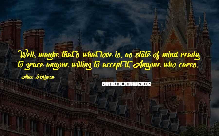 Alice Hoffman Quotes: Well, maybe that's what love is, as state of mind ready to grace anyone willing to accept it. Anyone who cares.