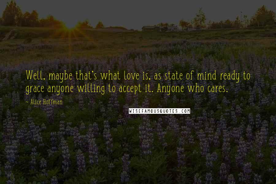 Alice Hoffman Quotes: Well, maybe that's what love is, as state of mind ready to grace anyone willing to accept it. Anyone who cares.