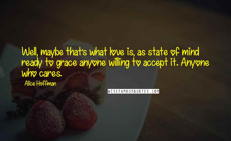 Alice Hoffman Quotes: Well, maybe that's what love is, as state of mind ready to grace anyone willing to accept it. Anyone who cares.