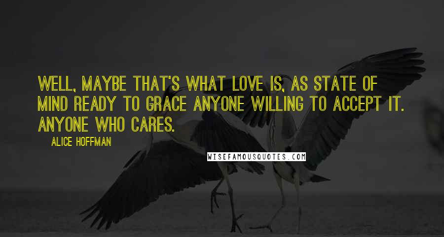 Alice Hoffman Quotes: Well, maybe that's what love is, as state of mind ready to grace anyone willing to accept it. Anyone who cares.