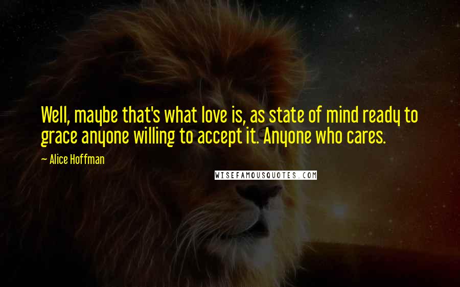 Alice Hoffman Quotes: Well, maybe that's what love is, as state of mind ready to grace anyone willing to accept it. Anyone who cares.