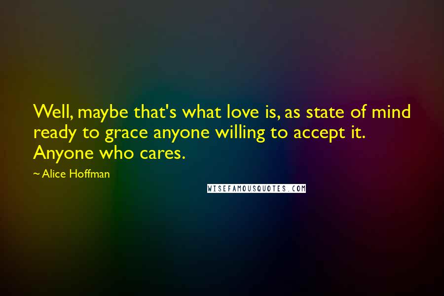 Alice Hoffman Quotes: Well, maybe that's what love is, as state of mind ready to grace anyone willing to accept it. Anyone who cares.