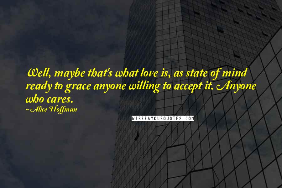 Alice Hoffman Quotes: Well, maybe that's what love is, as state of mind ready to grace anyone willing to accept it. Anyone who cares.