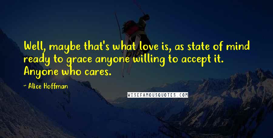 Alice Hoffman Quotes: Well, maybe that's what love is, as state of mind ready to grace anyone willing to accept it. Anyone who cares.