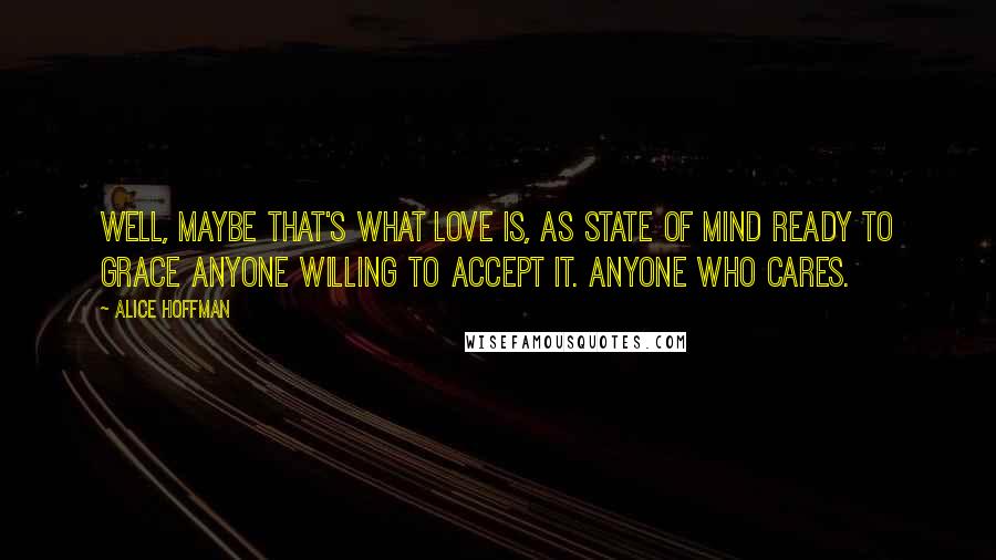 Alice Hoffman Quotes: Well, maybe that's what love is, as state of mind ready to grace anyone willing to accept it. Anyone who cares.