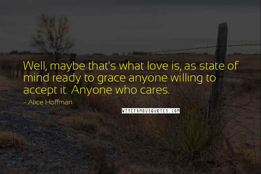 Alice Hoffman Quotes: Well, maybe that's what love is, as state of mind ready to grace anyone willing to accept it. Anyone who cares.