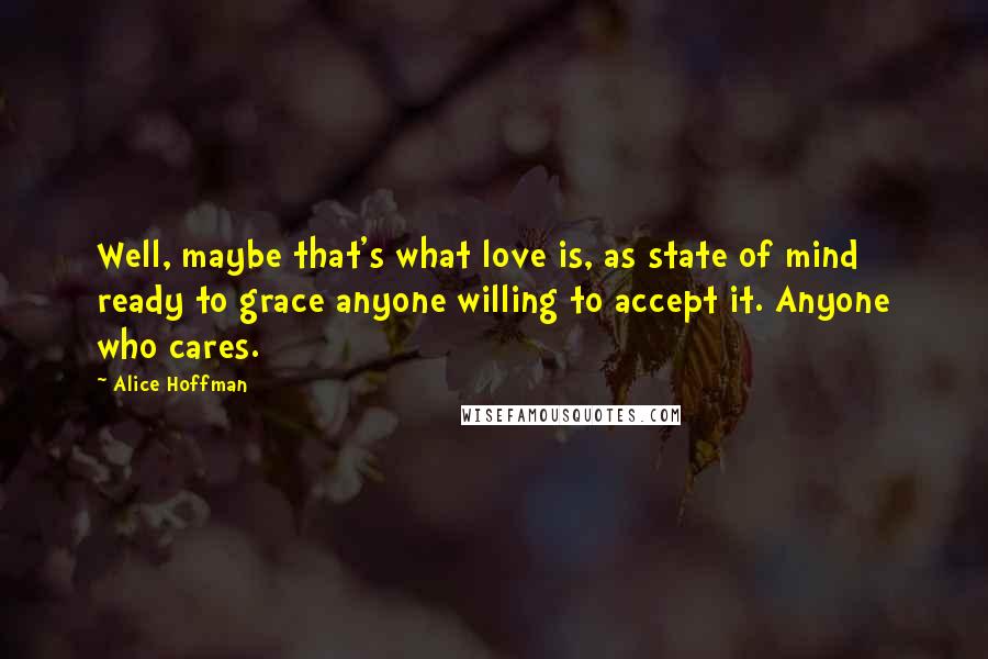 Alice Hoffman Quotes: Well, maybe that's what love is, as state of mind ready to grace anyone willing to accept it. Anyone who cares.