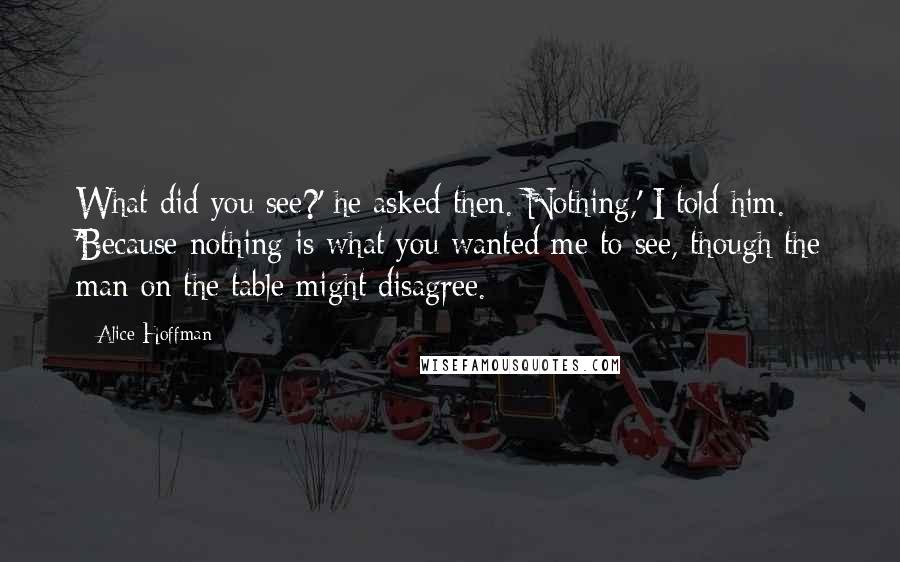 Alice Hoffman Quotes: What did you see?' he asked then. Nothing,' I told him. 'Because nothing is what you wanted me to see, though the man on the table might disagree.