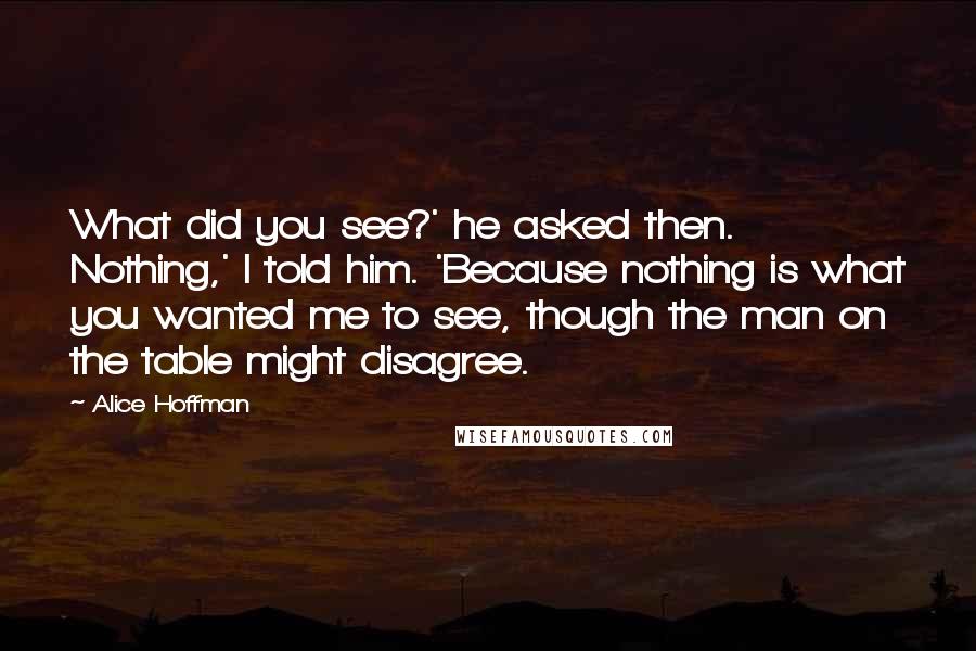 Alice Hoffman Quotes: What did you see?' he asked then. Nothing,' I told him. 'Because nothing is what you wanted me to see, though the man on the table might disagree.