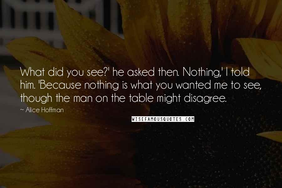 Alice Hoffman Quotes: What did you see?' he asked then. Nothing,' I told him. 'Because nothing is what you wanted me to see, though the man on the table might disagree.
