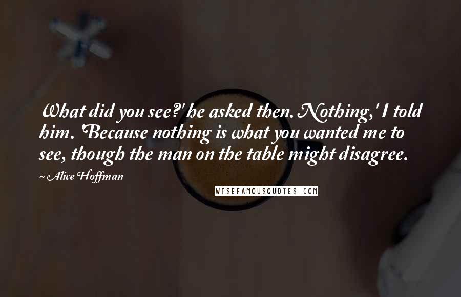 Alice Hoffman Quotes: What did you see?' he asked then. Nothing,' I told him. 'Because nothing is what you wanted me to see, though the man on the table might disagree.