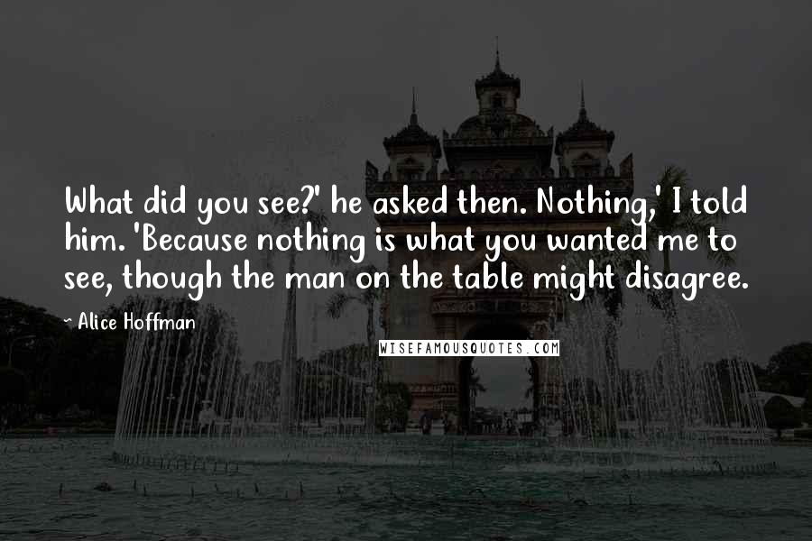 Alice Hoffman Quotes: What did you see?' he asked then. Nothing,' I told him. 'Because nothing is what you wanted me to see, though the man on the table might disagree.