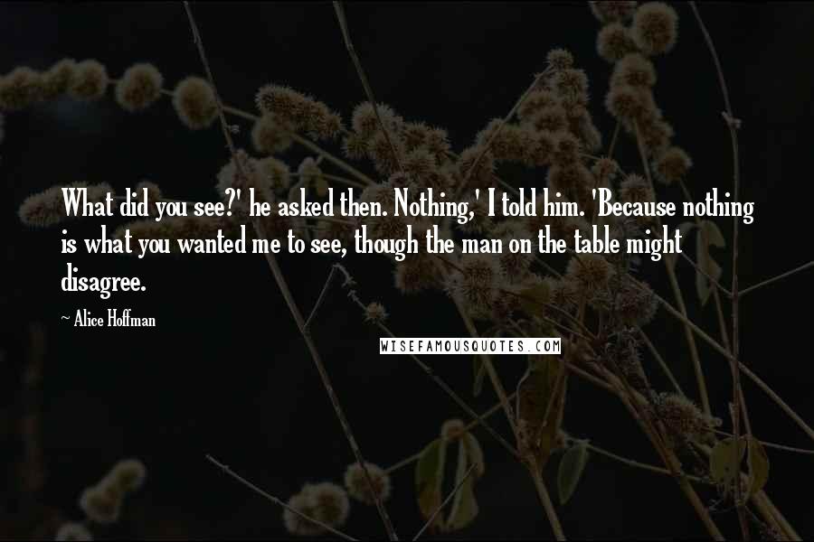 Alice Hoffman Quotes: What did you see?' he asked then. Nothing,' I told him. 'Because nothing is what you wanted me to see, though the man on the table might disagree.