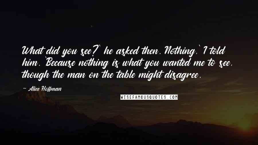 Alice Hoffman Quotes: What did you see?' he asked then. Nothing,' I told him. 'Because nothing is what you wanted me to see, though the man on the table might disagree.