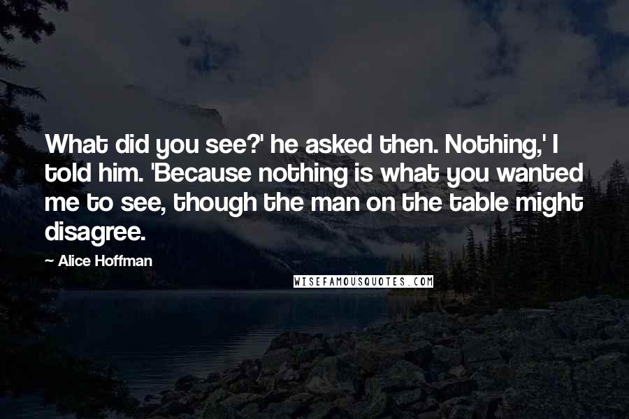 Alice Hoffman Quotes: What did you see?' he asked then. Nothing,' I told him. 'Because nothing is what you wanted me to see, though the man on the table might disagree.