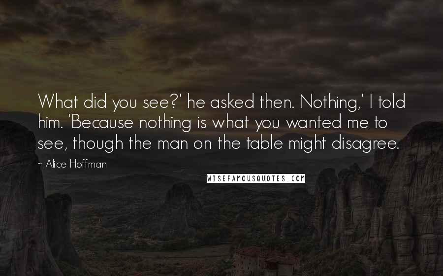 Alice Hoffman Quotes: What did you see?' he asked then. Nothing,' I told him. 'Because nothing is what you wanted me to see, though the man on the table might disagree.