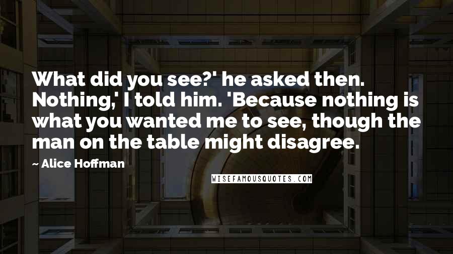 Alice Hoffman Quotes: What did you see?' he asked then. Nothing,' I told him. 'Because nothing is what you wanted me to see, though the man on the table might disagree.