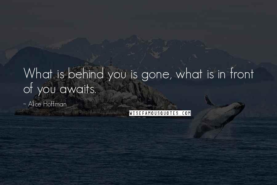 Alice Hoffman Quotes: What is behind you is gone, what is in front of you awaits.