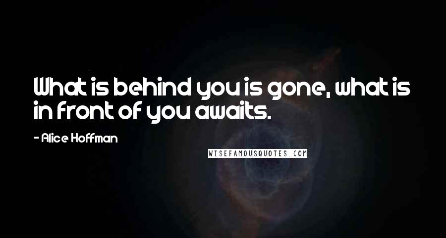 Alice Hoffman Quotes: What is behind you is gone, what is in front of you awaits.