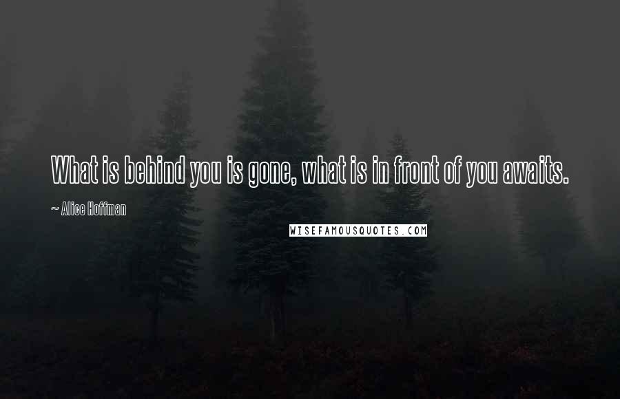 Alice Hoffman Quotes: What is behind you is gone, what is in front of you awaits.