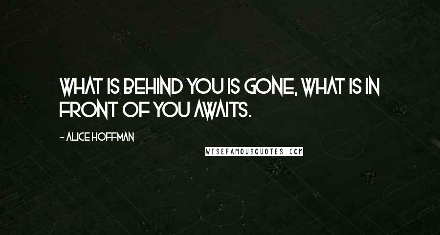 Alice Hoffman Quotes: What is behind you is gone, what is in front of you awaits.