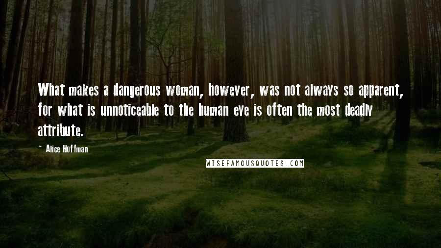 Alice Hoffman Quotes: What makes a dangerous woman, however, was not always so apparent, for what is unnoticeable to the human eye is often the most deadly attribute.