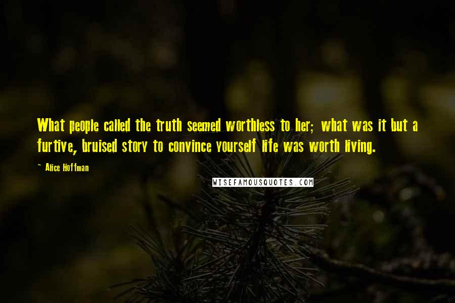 Alice Hoffman Quotes: What people called the truth seemed worthless to her; what was it but a furtive, bruised story to convince yourself life was worth living.