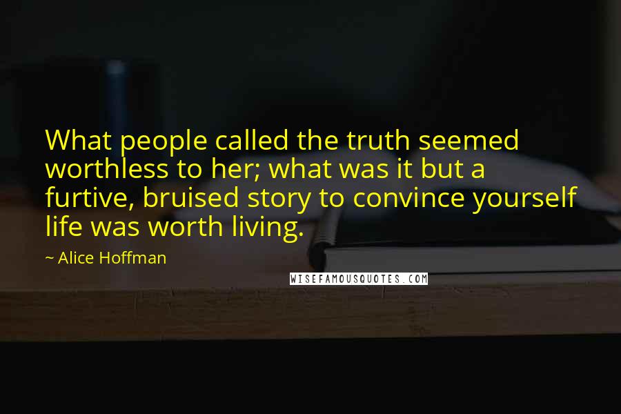 Alice Hoffman Quotes: What people called the truth seemed worthless to her; what was it but a furtive, bruised story to convince yourself life was worth living.